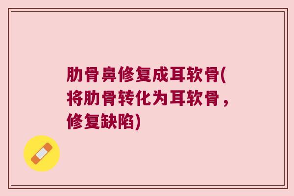 肋骨鼻修复成耳软骨(将肋骨转化为耳软骨,修复缺陷) 肋骨鼻修复成耳软骨(将肋骨转化为耳软骨,修复缺陷)