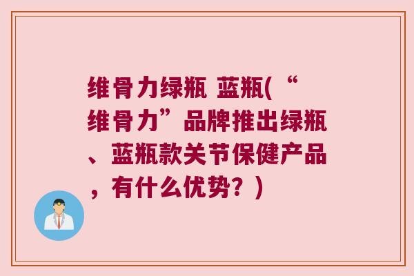 维骨力绿瓶 蓝瓶(“维骨力”品牌推出绿瓶、蓝瓶款关节保健产品,有什么优势?) 维骨力绿瓶 蓝瓶(“维骨力”品牌推出绿瓶、蓝瓶款关节保健产品,有什么优势?)