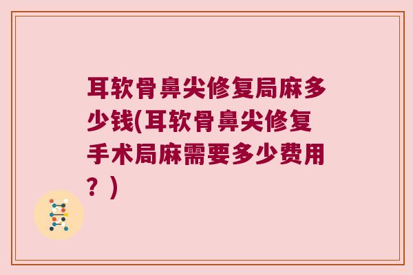 耳软骨鼻尖修复局麻多少钱(耳软骨鼻尖修复手术局麻需要多少费用?) 耳软骨鼻尖修复局麻多少钱(耳软骨鼻尖修复手术局麻需要多少费用?)
