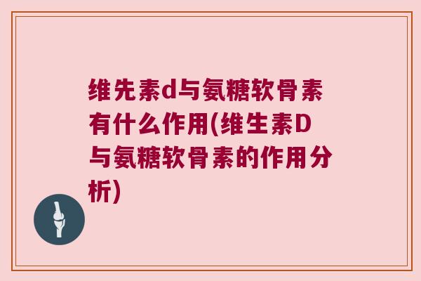 维先素d与氨糖软骨素有什么作用(维生素D与氨糖软骨素的作用分析)