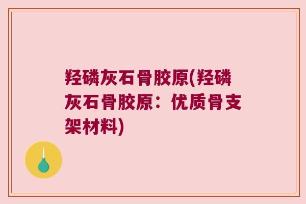 羟磷灰石骨胶原(羟磷灰石骨胶原：优质骨支架材料)