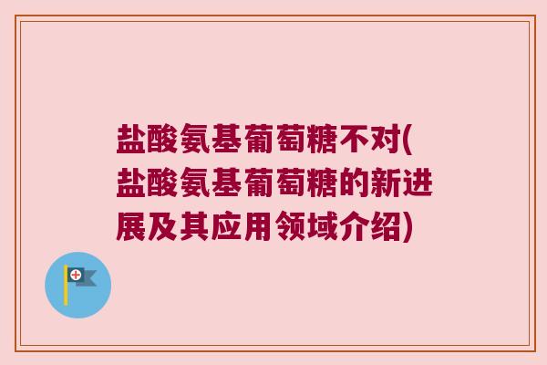 盐酸氨基葡萄糖不对(盐酸氨基葡萄糖的新进展及其应用领域介绍)