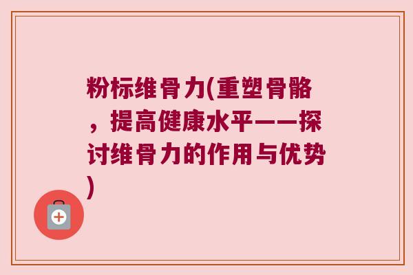 粉标维骨力(重塑骨骼，提高健康水平——探讨维骨力的作用与优势)