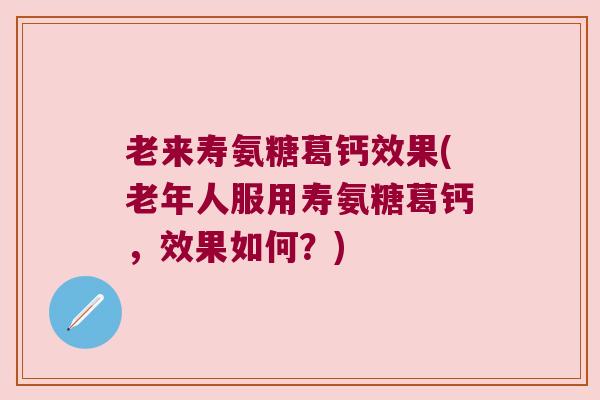 老来寿氨糖葛钙效果(老年人服用寿氨糖葛钙，效果如何？)