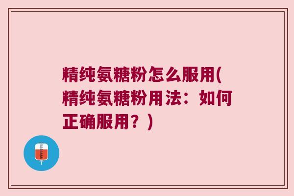 精纯氨糖粉怎么服用(精纯氨糖粉用法:如何正确服用?) 精纯氨糖粉怎么服用(精纯氨糖粉用法:如何正确服用?)