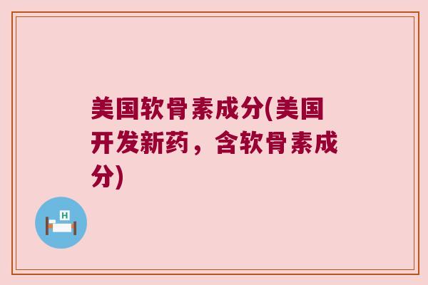美国软骨素成分(美国开发新药,含软骨素成分) 美国软骨素成分(美国开发新药,含软骨素成分)