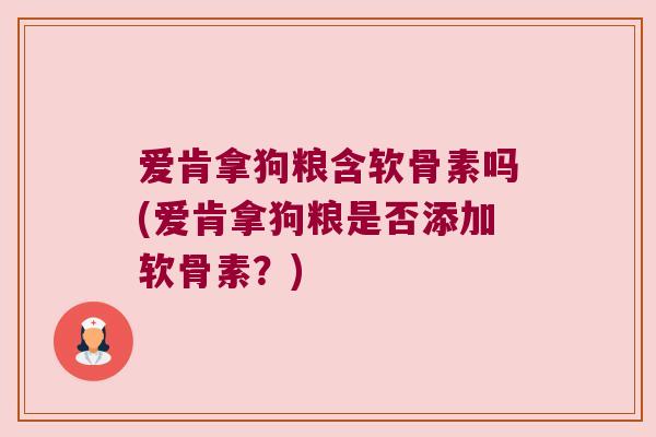 爱肯拿狗粮含软骨素吗(爱肯拿狗粮是否添加软骨素?) 爱肯拿狗粮含软骨素吗(爱肯拿狗粮是否添加软骨素?)