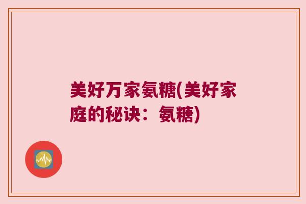 美好万家氨糖(美好家庭的秘诀：氨糖)
