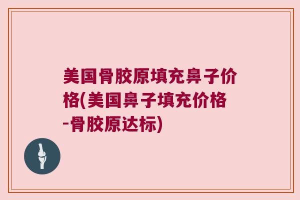 美国骨胶原填充鼻子价格(美国鼻子填充价格-骨胶原达标)