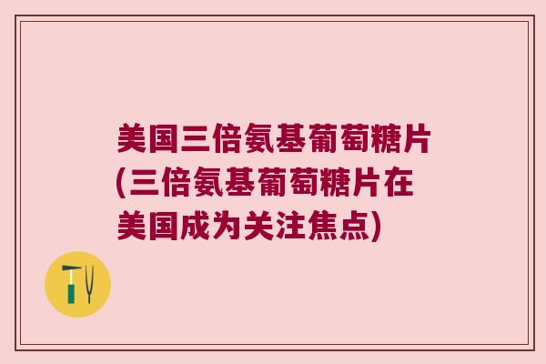 美国三倍氨基葡萄糖片(三倍氨基葡萄糖片在美国成为关注焦点) 美国三倍氨基葡萄糖片(三倍氨基葡萄糖片在美国成为关注焦点)