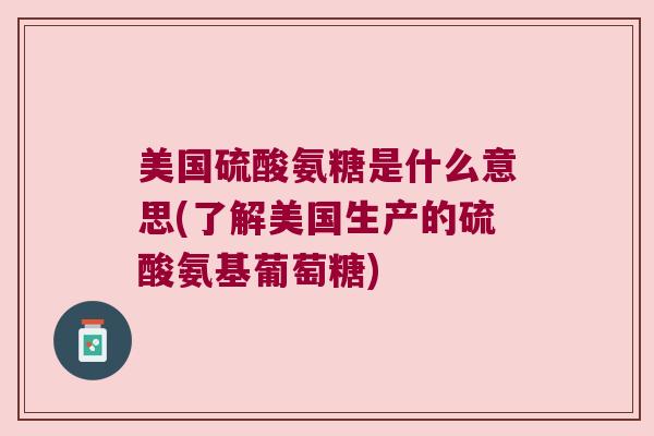 美国硫酸氨糖是什么意思(了解美国生产的硫酸氨基葡萄糖) 美国硫酸氨糖是什么意思(了解美国生产的硫酸氨基葡萄糖)
