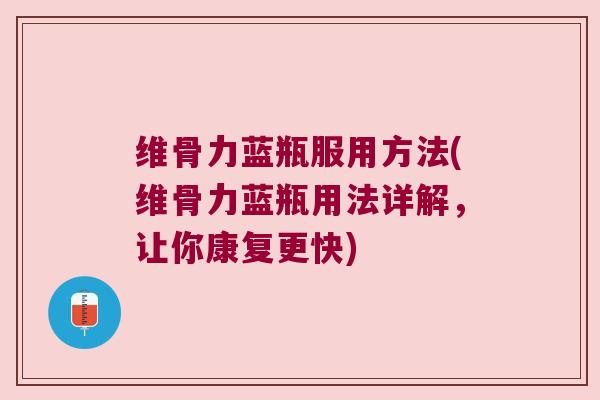 维骨力蓝瓶服用方法(维骨力蓝瓶用法详解,让你康复更快) 维骨力蓝瓶服用方法(维骨力蓝瓶用法详解,让你康复更快)