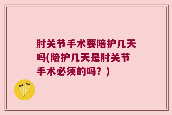 肘关节手术要陪护几天吗(陪护几天是肘关节手术必须的吗？)