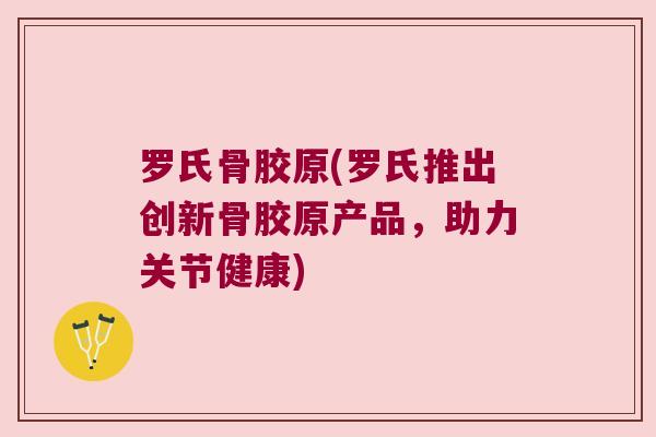 罗氏骨胶原(罗氏推出创新骨胶原产品,助力关节健康) 罗氏骨胶原(罗氏推出创新骨胶原产品,助力关节健康)