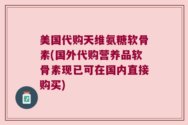 美国代购天维氨糖软骨素(国外代购营养品软骨素现已可在国内直接购买)