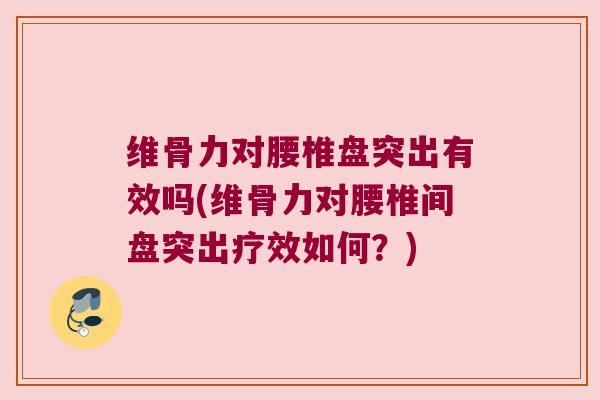 维骨力对腰椎盘突出有效吗(维骨力对腰椎间盘突出疗效如何？)