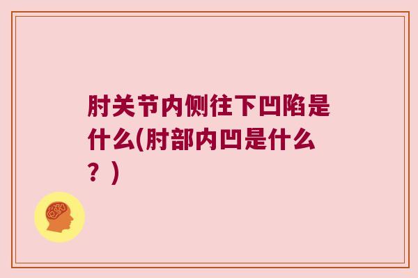 肘关节内侧往下凹陷是什么(肘部内凹是什么？)