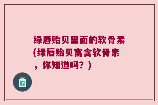 绿唇贻贝里面的软骨素(绿唇贻贝富含软骨素，你知道吗？)