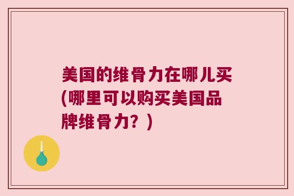 美国的维骨力在哪儿买(哪里可以购买美国品牌维骨力?) 美国的维骨力在哪儿买(哪里可以购买美国品牌维骨力?)