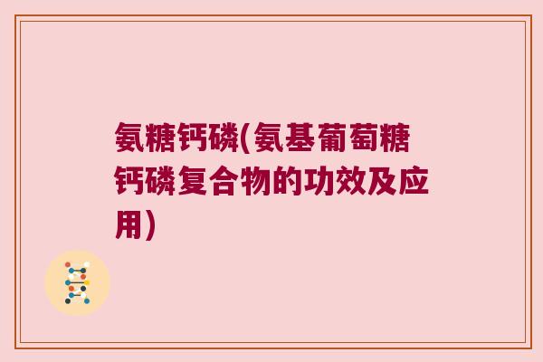 氨糖钙磷(氨基葡萄糖钙磷复合物的功效及应用)
