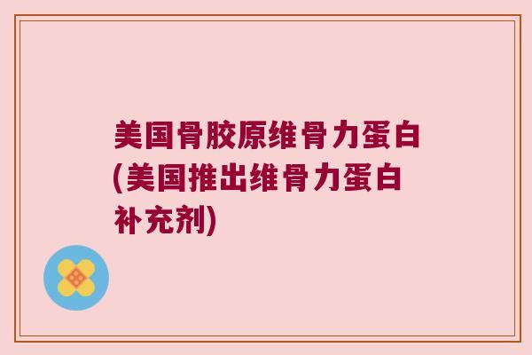 美国骨胶原维骨力蛋白(美国推出维骨力蛋白补充剂)