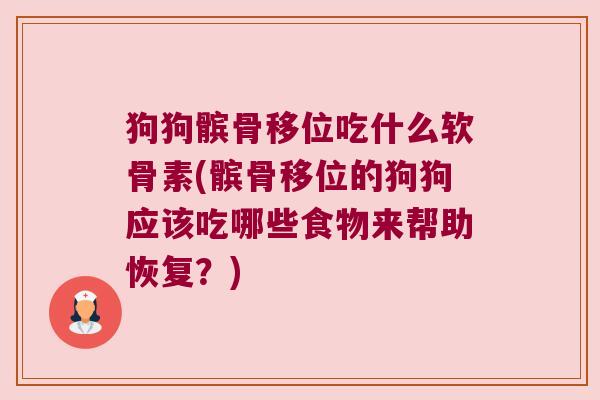 狗狗髌骨移位吃什么软骨素(髌骨移位的狗狗应该吃哪些食物来帮助恢复？)