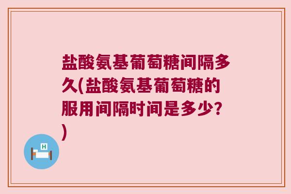 盐酸氨基葡萄糖间隔多久(盐酸氨基葡萄糖的服用间隔时间是多少?) 盐酸氨基葡萄糖间隔多久(盐酸氨基葡萄糖的服用间隔时间是多少?)