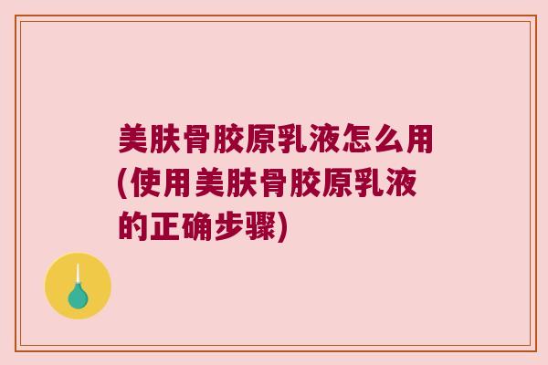 美肤骨胶原乳液怎么用(使用美肤骨胶原乳液的正确步骤) 美肤骨胶原乳液怎么用(使用美肤骨胶原乳液的正确步骤)