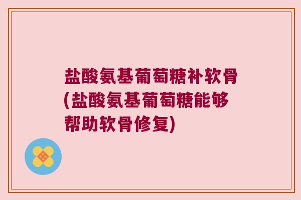盐酸氨基葡萄糖补软骨(盐酸氨基葡萄糖能够帮助软骨修复) 盐酸氨基葡萄糖补软骨(盐酸氨基葡萄糖能够帮助软骨修复)