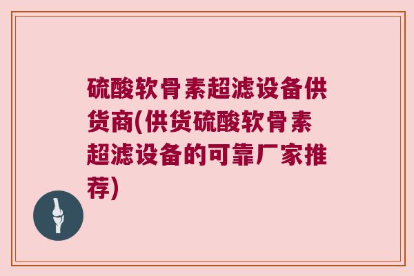 硫酸软骨素超滤设备供货商(供货硫酸软骨素超滤设备的可靠厂家推荐) 硫酸软骨素超滤设备供货商(供货硫酸软骨素超滤设备的可靠厂家推荐)