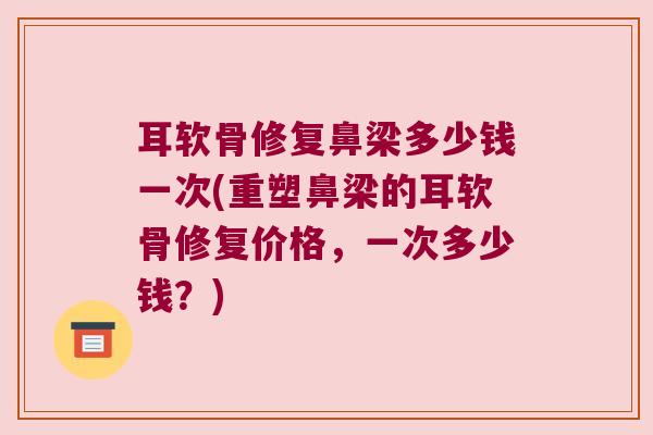 耳软骨修复鼻梁多少钱一次(重塑鼻梁的耳软骨修复价格，一次多少钱？)