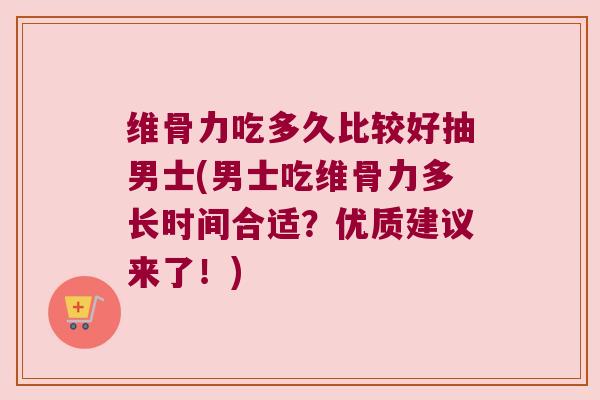 维骨力吃多久比较好抽男士(男士吃维骨力多长时间合适？优质建议来了！)