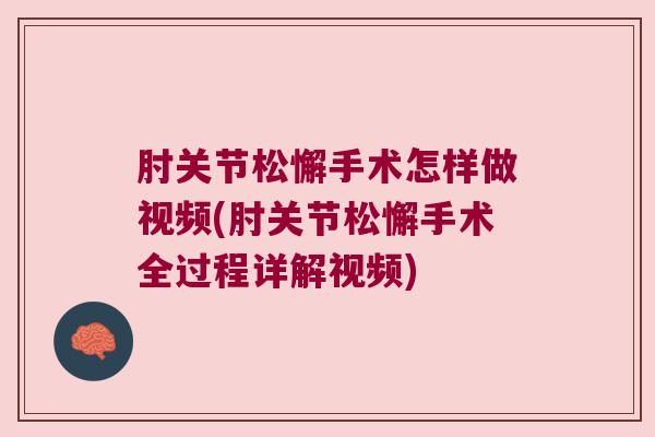 肘关节松懈手术怎样做视频(肘关节松懈手术全过程详解视频)