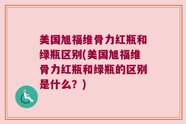美国旭福维骨力红瓶和绿瓶区别(美国旭福维骨力红瓶和绿瓶的区别是什么？)