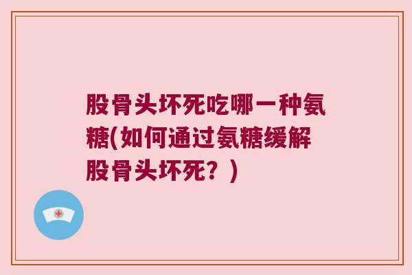 股骨头坏死吃哪一种氨糖(如何通过氨糖缓解股骨头坏死？)