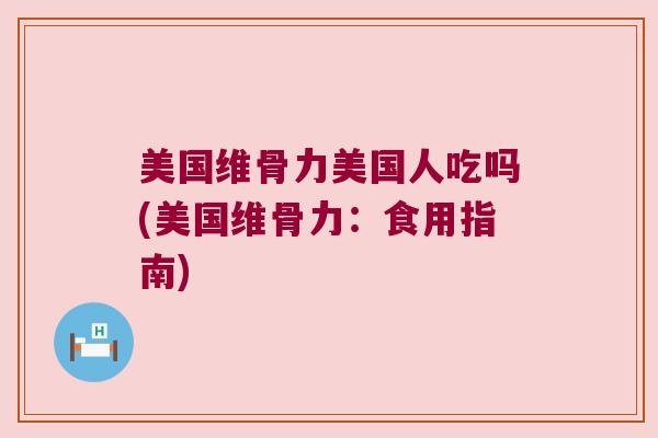 美国维骨力美国人吃吗(美国维骨力:食用指南) 美国维骨力美国人吃吗(美国维骨力:食用指南)