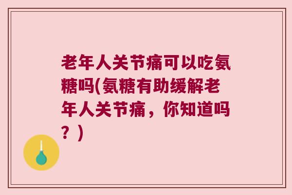 老年人关节痛可以吃氨糖吗(氨糖有助缓解老年人关节痛,你知道吗?) 老年人关节痛可以吃氨糖吗(氨糖有助缓解老年人关节痛,你知道吗?)