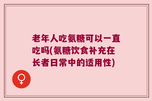 老年人吃氨糖可以一直吃吗(氨糖饮食补充在长者日常中的适用性) 老年人吃氨糖可以一直吃吗(氨糖饮食补充在长者日常中的适用性)
