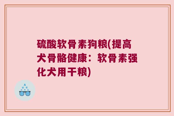 硫酸软骨素狗粮(提高犬骨骼健康:软骨素强化犬用干粮) 硫酸软骨素狗粮(提高犬骨骼健康:软骨素强化犬用干粮)