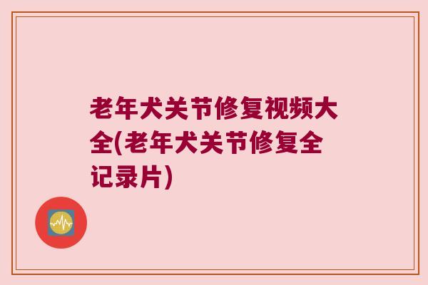 老年犬关节修复视频大全(老年犬关节修复全记录片) 老年犬关节修复视频大全(老年犬关节修复全记录片)