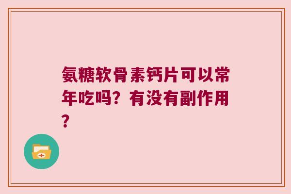 氨糖软骨素钙片可以常年吃吗?有没有副作用? 氨糖软骨素钙片可以常年吃吗?有没有副作用?