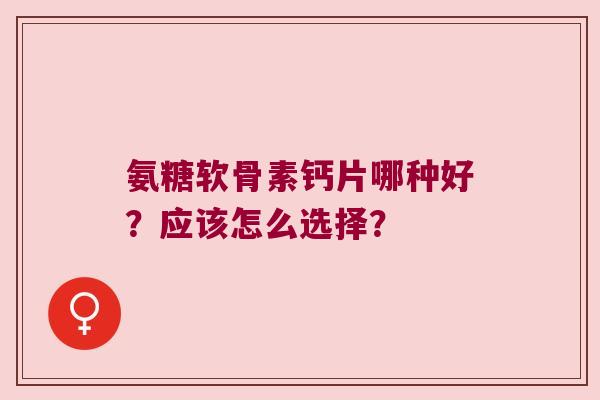 氨糖软骨素钙片哪种好？应该怎么选择？
