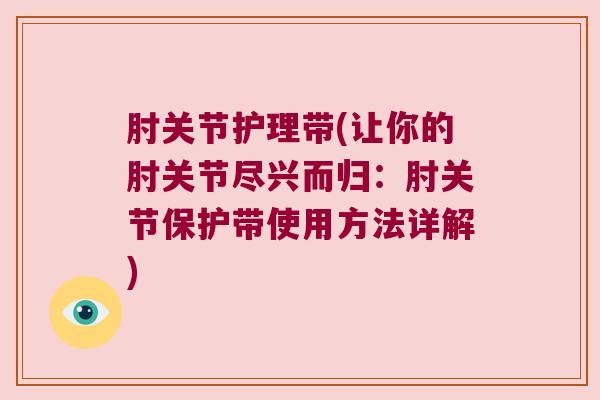 肘关节护理带(让你的肘关节尽兴而归:肘关节保护带使用方法详解) 肘关节护理带(让你的肘关节尽兴而归:肘关节保护带使用方法详解)