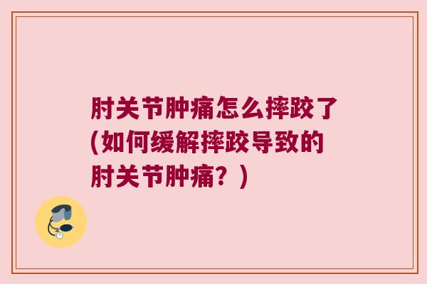 肘关节肿痛怎么摔跤了(如何缓解摔跤导致的肘关节肿痛？)