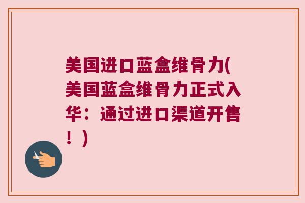美国进口蓝盒维骨力(美国蓝盒维骨力正式入华:通过进口渠道开售!) 美国进口蓝盒维骨力(美国蓝盒维骨力正式入华:通过进口渠道开售!)