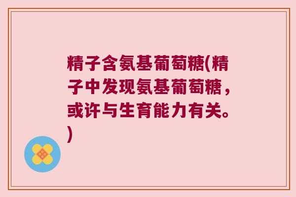 精子含氨基葡萄糖(精子中发现氨基葡萄糖,或许与生育能力有关。) 精子含氨基葡萄糖(精子中发现氨基葡萄糖,或许与生育能力有关。)