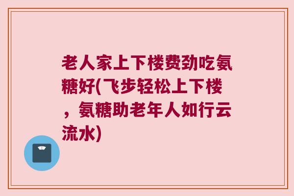 老人家上下楼费劲吃氨糖好(飞步轻松上下楼，氨糖助老年人如行云流水)