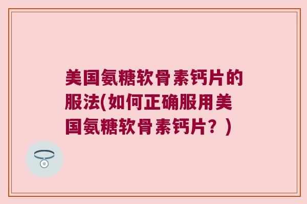 美国氨糖软骨素钙片的服法(如何正确服用美国氨糖软骨素钙片？)