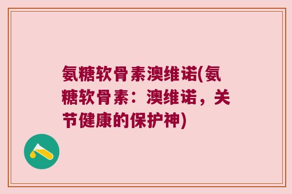氨糖软骨素澳维诺(氨糖软骨素:澳维诺,关节健康的保护神) 氨糖软骨素澳维诺(氨糖软骨素:澳维诺,关节健康的保护神)
