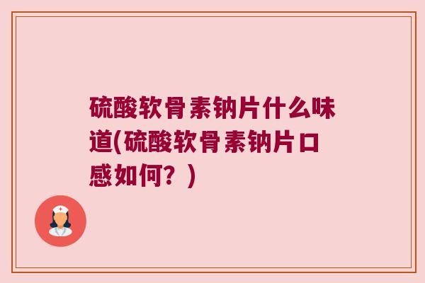 硫酸软骨素钠片什么味道(硫酸软骨素钠片口感如何？)